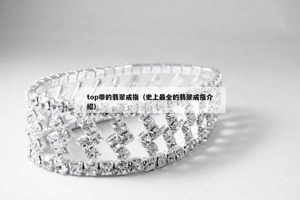 top带的翡翠戒指（史上最全的翡翠戒指介绍）