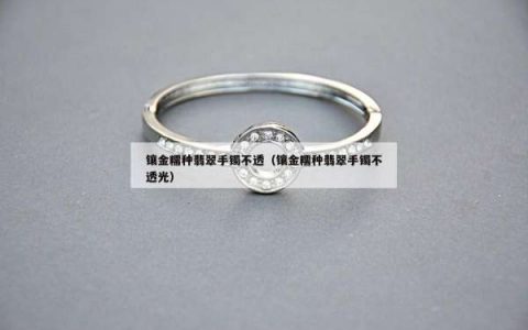 镶金糯种翡翠手镯不透（镶金糯种翡翠手镯不透光）