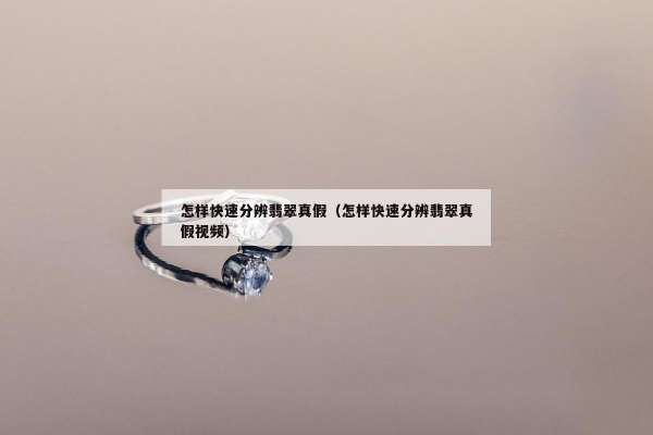 怎样快速分辨翡翠真假（怎样快速分辨翡翠真假视频）