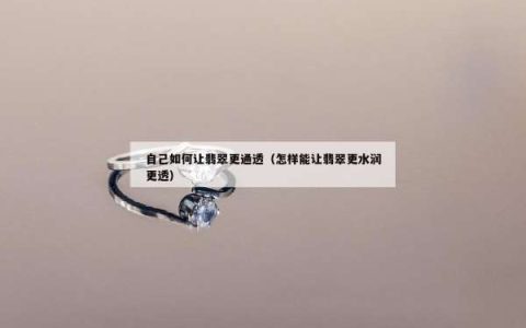 自己如何让翡翠更通透（怎样能让翡翠更水润更透）