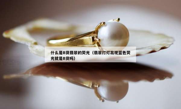 什么是B货翡翠的荧光（翡翠打灯出现蓝色荧光就是B货吗）