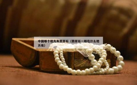 中国哪个地方有翡翠石（翡翠石一般在什么地方有）