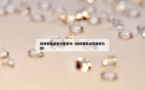 阳绿翡翠戒指价格查询（阳绿翡翠戒指镶嵌价格）