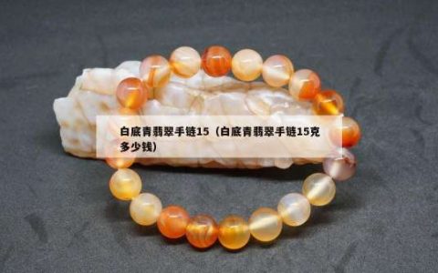 白底青翡翠手链15（白底青翡翠手链15克多少钱）