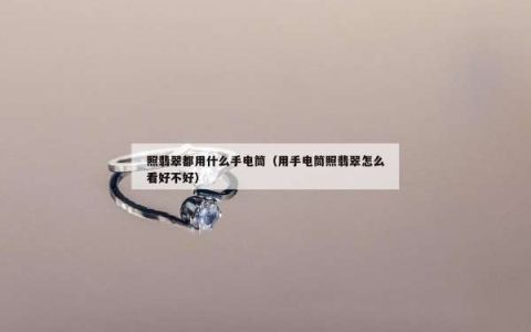 照翡翠都用什么手电筒（用手电筒照翡翠怎么看好不好）