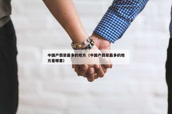 中国产翡翠最多的地方（中国产翡翠最多的地方是哪里）
