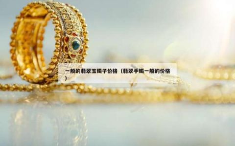 一般的翡翠玉镯子价格（翡翠手镯一般的价格）