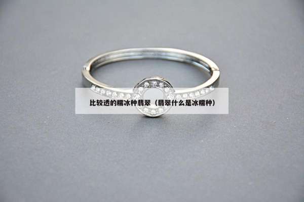 比较透的糯冰种翡翠（翡翠什么是冰糯种）