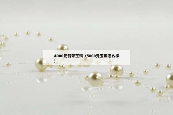 000元翡翠玉镯（5000元玉镯怎么样）"