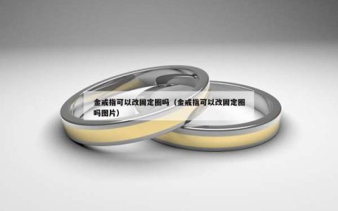金戒指可以改固定圈吗（金戒指可以改固定圈吗图片）