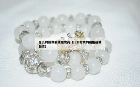 什么材质做的戒指发亮（什么材质的戒指越戴越亮）