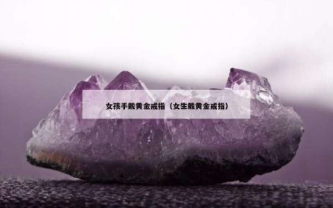 女孩手戴黄金戒指（女生戴黄金戒指）