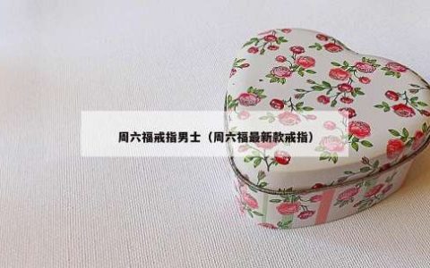 周六福戒指男士（周六福最新款戒指）