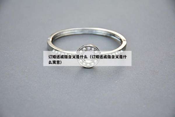 订婚送戒指含义是什么（订婚送戒指含义是什么寓意）