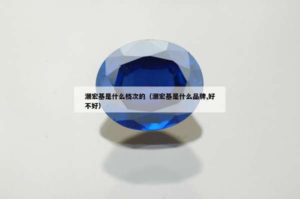 潮宏基是什么档次的（潮宏基是什么品牌,好不好）