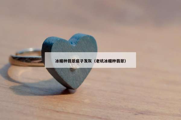 冰糯种翡翠底子发灰（老坑冰糯种翡翠）