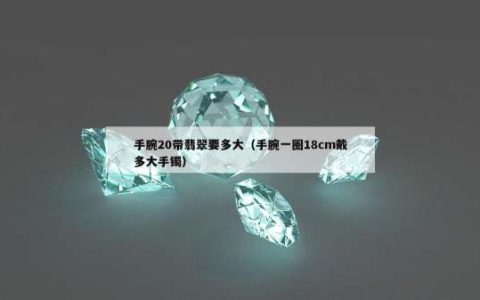 手腕20带翡翠要多大（手腕一圈18cm戴多大手镯）