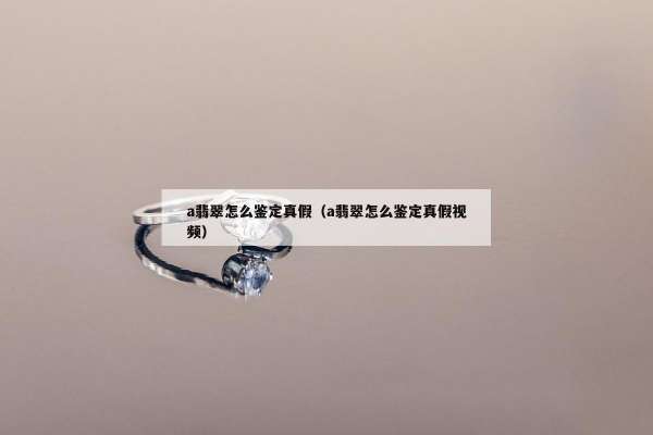 a翡翠怎么鉴定真假（a翡翠怎么鉴定真假视频）