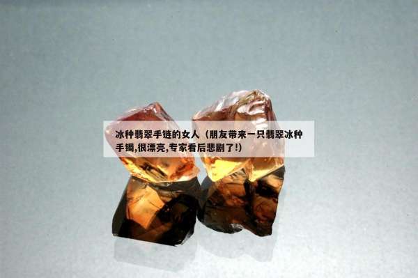 冰种翡翠手链的女人（朋友带来一只翡翠冰种手镯,很漂亮,专家看后悲剧了!）