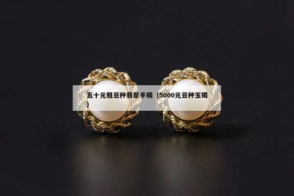 五十元粗豆种翡翠手镯（5000元豆种玉镯）
