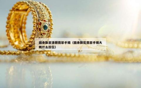 圆条飘翠清朝翡翠手镯（圆条飘花翡翠手镯大概什么价位）