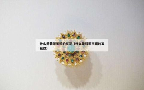 什么是翡翠玉镯的石花（什么是翡翠玉镯的石花纹）