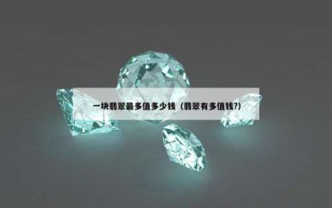 一块翡翠最多值多少钱（翡翠有多值钱?）