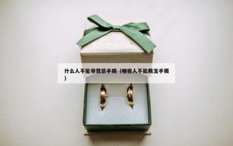 什么人不能带翡翠手镯（哪些人不能戴玉手镯）