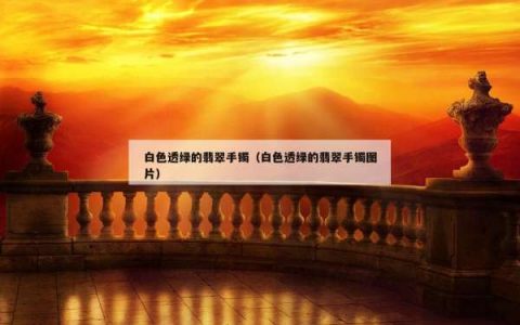 白色透绿的翡翠手镯（白色透绿的翡翠手镯图片）