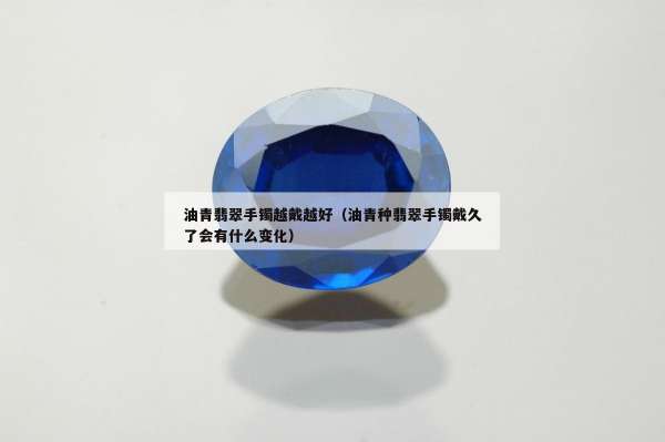 油青翡翠手镯越戴越好（油青种翡翠手镯戴久了会有什么变化）