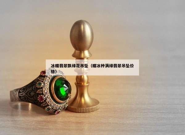 冰糯翡翠飘绿花吊坠（糯冰种满绿翡翠吊坠价格）