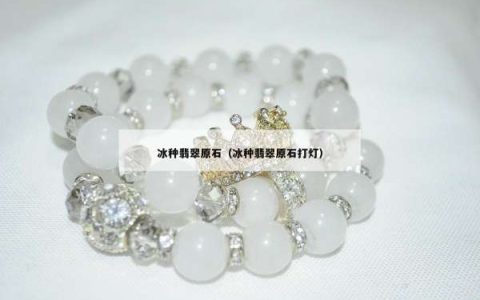 冰种翡翠原石（冰种翡翠原石打灯）