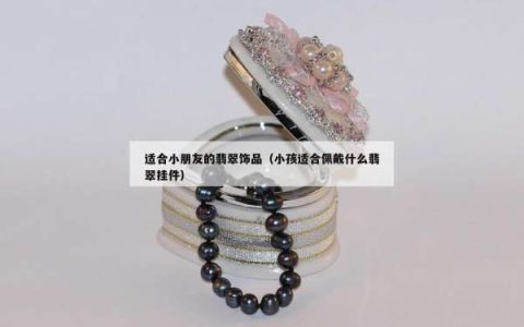 适合小朋友的翡翠饰品（小孩适合佩戴什么翡翠挂件）