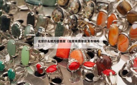 北京什么地方收翡翠（北京有翡翠批发市场吗）