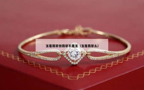 玉是翡翠但翡翠不是玉（玉是翡翠么）