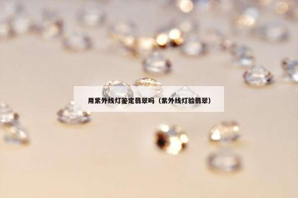 用紫外线灯鉴定翡翠吗（紫外线灯验翡翠）