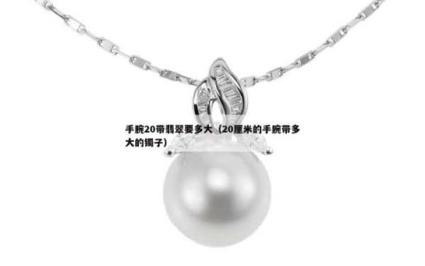 手腕20带翡翠要多大（20厘米的手腕带多大的镯子）
