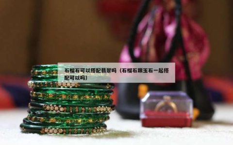 石榴石可以搭配翡翠吗（石榴石跟玉石一起搭配可以吗）