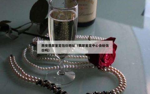 西安翡翠鉴定估价地址（翡翠鉴定中心会给估价吗）