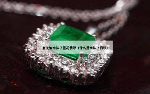 有无似水沫子蓝花翡翠（什么是水沫子翡翠）