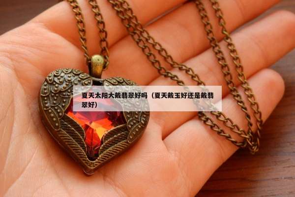 夏天太阳大戴翡翠好吗（夏天戴玉好还是戴翡翠好）