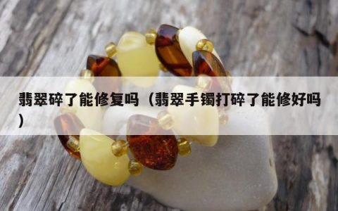 翡翠碎了能修复吗，翡翠手镯打碎了能修好吗