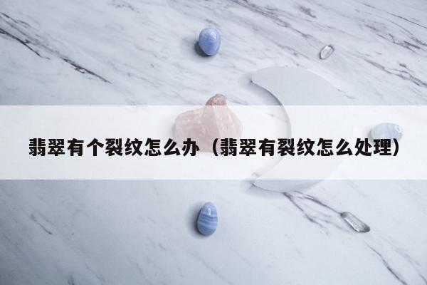 翡翠有个裂纹怎么办，翡翠有裂纹怎么处理