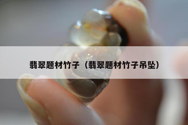 翡翠题材竹子，翡翠题材竹子吊坠