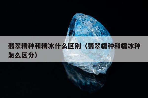 翡翠糯种和糯冰什么区别，翡翠糯种和糯冰种怎么区分
