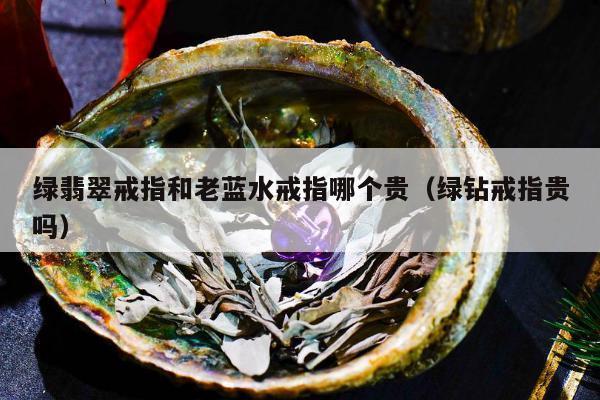 绿翡翠戒指和老蓝水戒指哪个贵，绿钻戒指贵吗