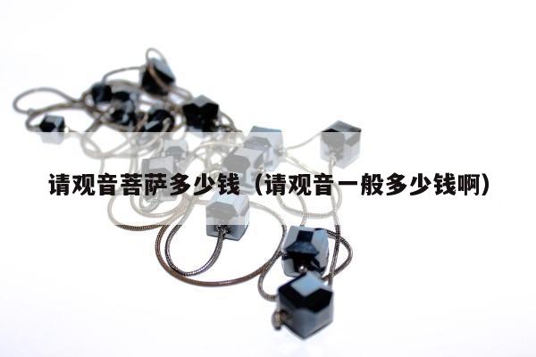 请观音菩萨多少钱，请观音一般多少钱啊