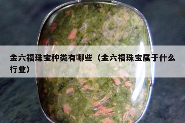 金六福珠宝种类有哪些，金六福珠宝属于什么行业