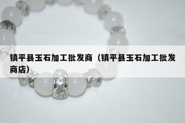 镇平县玉石加工批发商，镇平县玉石加工批发商店