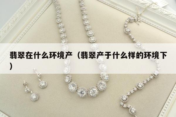 翡翠在什么环境产，翡翠产于什么样的环境下